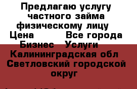 Предлагаю услугу частного займа физическому лицу › Цена ­ 940 - Все города Бизнес » Услуги   . Калининградская обл.,Светловский городской округ 